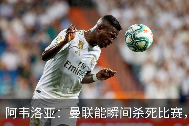 阿韦洛亚：曼联能瞬间杀死比赛，拉什福德库尼亚B费等都喜欢前插